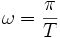 \omega= \frac{\pi}{T}\ 