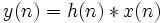 y(n) = h(n) * x(n)\ 